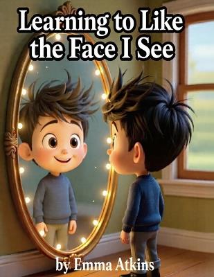 Learning to Like the Face I See: A Gentle Story About Feelings, Self-Acceptance, and Being Yourself - Emma Atkins - cover