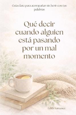 Qué decir cuando alguien está pasando por un mal momento: Guía clara para acompañar sin herir con tus palabras - Edith Samanez - cover