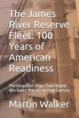 The James River Reserve Fleet: 100 Years of American Readiness: The Forgotten Ships That Helped Win Every War of the 20th Century - Martin Walker - cover
