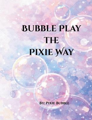 Bubble Play The Pixie Way - Pixie Bubble - cover
