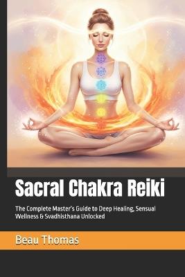 Sacral Chakra Reiki: The Complete Master's Guide to Deep Healing, Sensual Wellness & Svadhisthana Unlocked - Beau James Thomas - cover