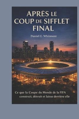 Après le coup de sifflet final: Ce que la Coupe du Monde de la FIFA construit, détruit et laisse derrière elle - Daniel G Whitmore - cover