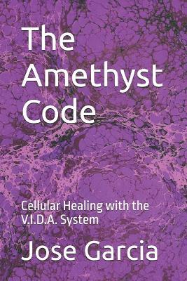 The Amethyst Code: Cellular Healing with the V.I.D.A. System - Jose Garcia - cover