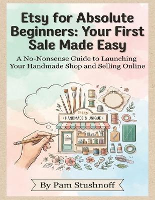 Etsy for Absolute Beginners: Your First Sale Made Easy: A No-Nonsense Guide to Launching Your Handmade Shop and Selling Online - Pam Stushnoff - cover