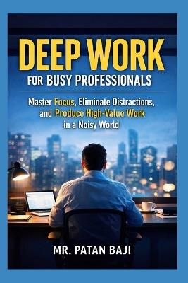 Deep Work for Busy Professionals: Master Focus, Eliminate Distractions, and Produce High-Value Work in a Noisy World - Patan Baji - cover