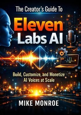 The Creator's Guide To Eleven Labs Ai: Build, Customize, and Monetize AI Voices at Scale - Mike Monroe - cover