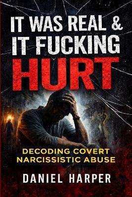 It Was Real & It Fucking Hurt: Decoding Covert Narcissistic Abuse Understanding the Invisible Emotional and Psychological Damage - Daniel Harper - cover