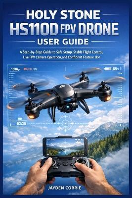 Holy Stone HS110D FPV Drone User Guide: A Step-by-Step Guide to Safe Setup, Stable Flight Control, Live FPV Camera Operation, and Confident Feature Use - Jayden Corrie - cover