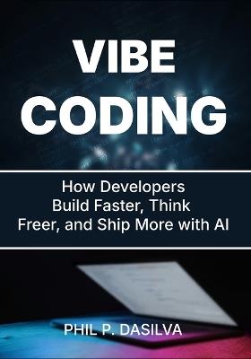 Vibe Coding: How Developers Build Faster, Think Freer, and Ship More with AI - Phil P Dasilva - cover