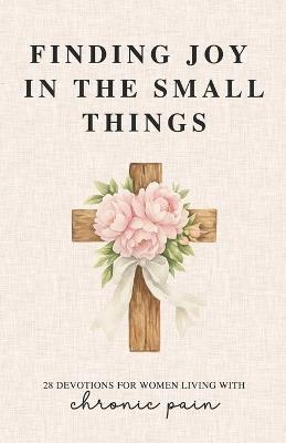 Finding Joy in the Small Things: 28 Devotions for Women Living with Chronic Pain - Grace Fields - cover