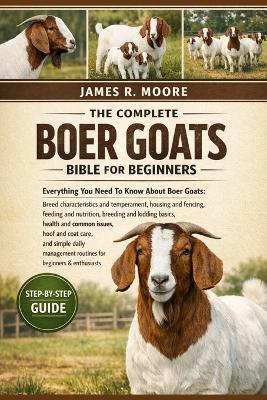 The Complete Boer Goats Bible for Beginners: Everything You Need To Know About Boer Goats: Breed characteristics and temperament, housing and fencing, feeding....daily management routines for beginners & enthusiasts - James R Moore - cover