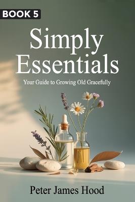 Simply Essentials: Your Guide to Growing Old Gracefully - Peter James Hood - cover