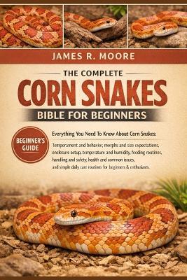 The Complete Corn Snakes Bible for Beginners: Everything You Need To Know About Corn Snakes: Temperament.....handling and safety, health and common issues, and simple daily care routines for beginners & enthusiastssafety - James R Moore - cover