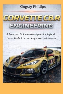 Corvette C8.R Engineering: A Technical Guide to Aerodynamics, Hybrid Power Units, Chassis Design, and Performance - Kingsty Phillips - cover