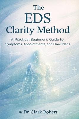 The EDS Clarity Method: A Practical Beginner's Guide to Symptoms, Appointments and Flare Plans - Clark Robert - cover