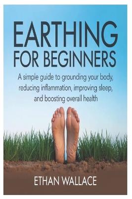Earthing for Beginners: A Simple Guide to Grounding Your Body, Reducing Inflammation, Improving Sleep, and Boosting Overall Health - Ethan Wallace - cover