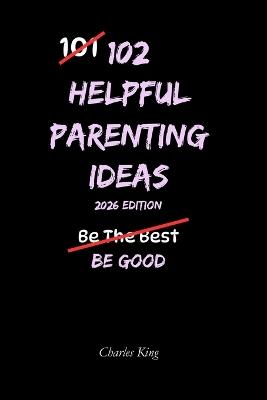 102 Helpful Parenting Ideas: No Perfection. No Shouting. Just Practical Ways to Raise Calm, Capable Kids - Charles King - cover