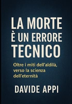 La Morte È Un Errore Tecnico: Oltre i Miti Dell'Aldilà Verso La Scienza Dell'Eternità - Davide Appi - cover