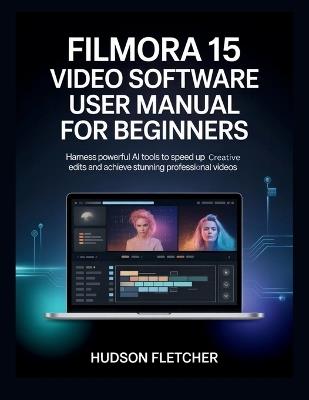 Filmora 15 Video Software User Manual for Beginners: Harness Powerful AI Tools to Speed Up Creative Edits and Achieve Stunning Professional Videos - Hudson Fletcher - cover