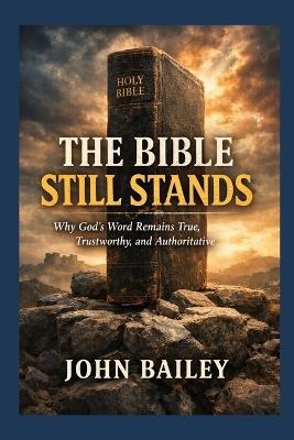 The Bible Still Speaks: Why God's Word Remains True, Trustworthy, and Authoritative - John Bailey - cover