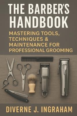 The Barber's Handbook: Mastering Tools, Techniques & Maintenance for Professional Grooming - Diverne J Ingraham - cover