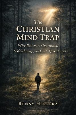 The Christian Mind Trap: Why Believers Overthink, Self-Sabotage, and Live in Quiet Anxiety - Renny Herrera - cover