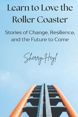 Learn to Love the Roller Coaster: Stories of Change, Resilience, and the Future to Come - Sherry Heyl - cover