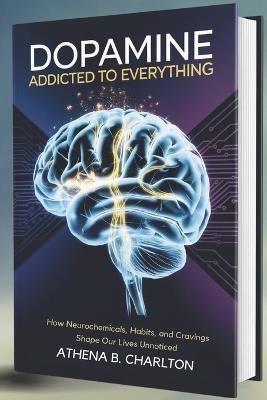 Dopamine: Addicted to Everything: How Neurochemicals, Habits, and Cravings Shape Our Lives Unnoticed - Athena B Charlton - cover