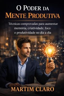 O Poder da Mente Produtiva: Técnicas comprovadas para aumentar memória, criatividade, foco e produtividade no dia a dia - Martim Claro - cover