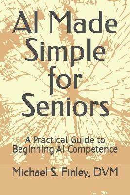 AI Made Simple for Seniors: A Practical Guide to Beginning AI Competence - Michael S Finley DVM - cover