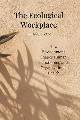The Ecological Workplace: How Environment Shapes Human Functioning and Organizational Health - Erin Nelson Miop - cover