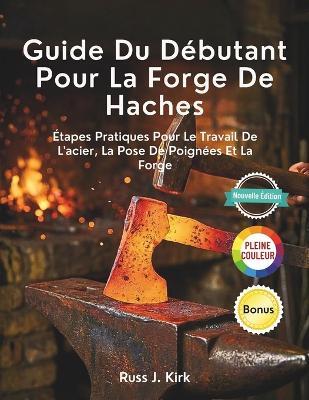 Guide Du Débutant Pour La Forge De Haches: Étapes Pratiques Pour Le Travail De L'acier, La Pose De Poignées Et La Forge - Russ J Kirk - cover