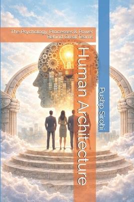 Human Architecture: The Psychology, Processes & Power Behind Great Teams - Pushp Sirohi - cover