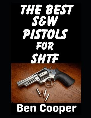 The Best Smith & Wesson Pistols For SHTF: These Are The Smith & Wesson Pistols and Revolvers That You Can Depend Your Life Upon - Ben Cooper - cover