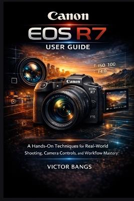Canon EOS R7 User Guide: A Hands-On Techniques for Real-World Shooting, Camera Controls, and Workflow Mastery - Victor Bangs - cover