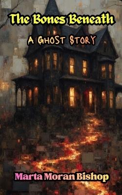 The Bones Beneath: A Ghost Story - Marta Moran Bishop - cover