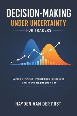 Decision-Making Under Uncertainty for Traders: Bayesian Thinking, Probabilistic Forecasting, and Real-World Trading Decisions - Hayden Van Der Post - cover