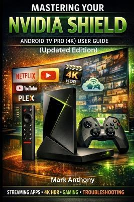 NVIDIA SHIELD ANDROID TV PRO (4K) User Guide Updated Edition: A Simple, Step-by-Step Setup, Streaming, and Troubleshooting Manual for Beginners and Seniors - Mark Anthony - cover