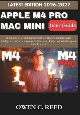 Apple M4 Pro Mac Mini User Guide 2026-2027: Le manuel du débutant pour maîtriser macOS Sequoia, Apple Intelligence, astuces, raccourcis, dépannage, FAQ et optimisation pour les utilisateurs - Owen C Reed - cover