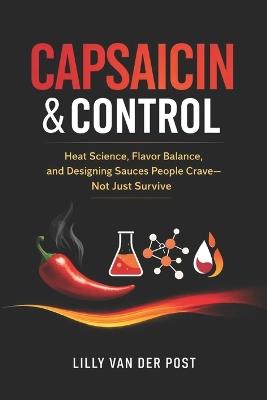 Capsaicin & Control: Heat Science, Flavor Balance, and Designing Sauces People Crave-Not Just Survive - Lilly Van Der Post - cover