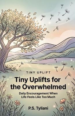 Tiny Uplifts for the Overwhelmed: Daily Encouragement When Life Feels Like Too Much - P S Tyliani - cover