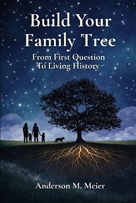 Build Your Family Tree: From First Question to Living History - Anderson M Meier - cover