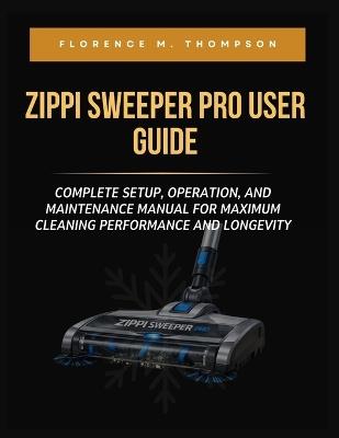 Zippi Sweeper Pro User Guide: Complete Setup, Operation, and Maintenance Manual for Maximum Cleaning Performance and Longevity - Florence M Thompson - cover