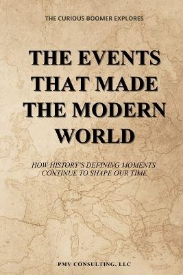 The Events That Made the Modern World: How History's Defining Moments Continue to Shape Our Time - LLC Pmv Consulting - cover