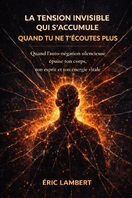 La tension invisible qui s'accumule quand tu ne t'écoutes plus: Quand l'auto-négation silencieuse épuise ton corps, ton esprit et ton énergie vitale - Eric Lambert - cover