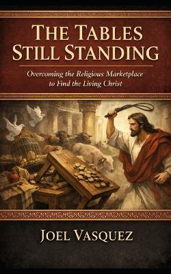 The Tables Still Standing: Overcoming the Religious Marketplace to Find the Living Christ - Joel Vasquez - cover