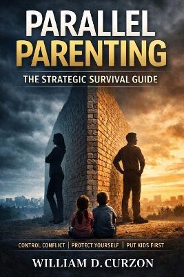 Parallel Parenting: The Strategic Survival Guide - How Divorced Parents Protect Themselves, Reduce Conflict, and Regain Control Through Structured Communication - William D Curzon - cover