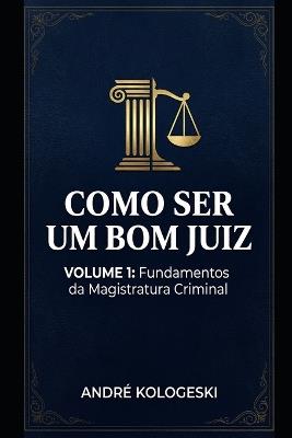 Como Ser Um Bom Juiz: Volume 1: Fundamentos Da Magistratura Criminal - Andre Kologeski - cover