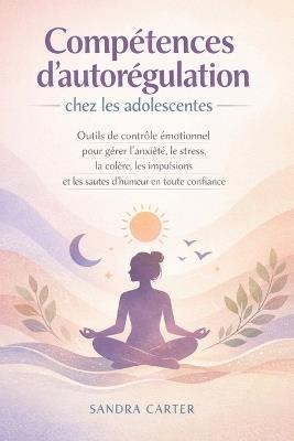 Compétences d'autorégulation chez les adolescentes: Outils de contrôle émotionnel pour gérer l'anxiété, le stress, la colère, les impulsions et les sautes d'humeur en toute confiance - Sandra Carter - cover