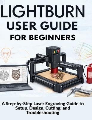 Lightburn User Guide for Beginners: A Step-by-Step Laser Engraving Guide to Setup, Design, Cutting, and Troubleshooting - Markus Kohler - cover